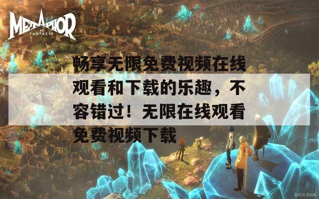 畅享无限免费视频在线观看和下载的乐趣，不容错过！无限在线观看免费视频下载