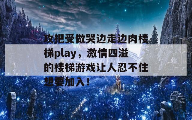 攻把受做哭边走边肉楼梯play，激情四溢的楼梯游戏让人忍不住想要加入！