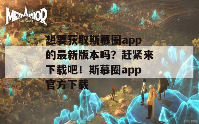 想要获取斯慕圈app的最新版本吗？赶紧来下载吧！斯慕圈app官方下载