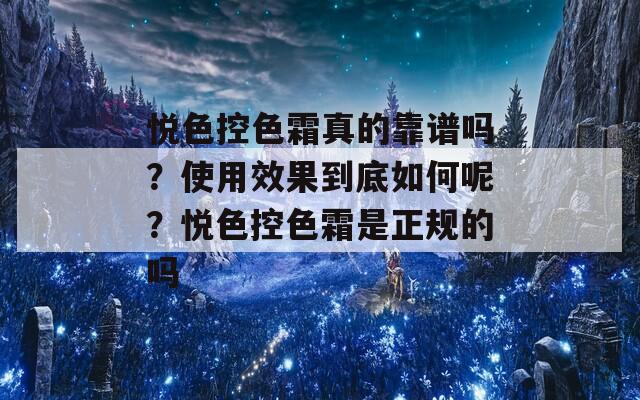 悦色控色霜真的靠谱吗？使用效果到底如何呢？悦色控色霜是正规的吗