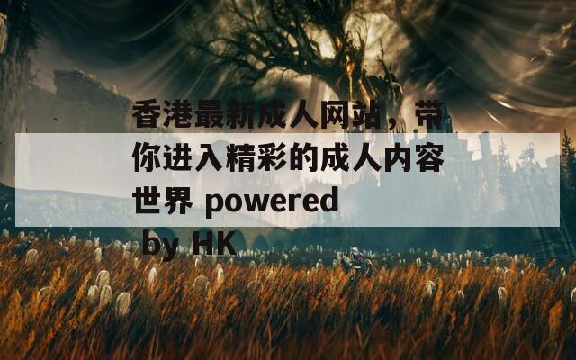 香港最新成人网站，带你进入精彩的成人内容世界 powered by HK