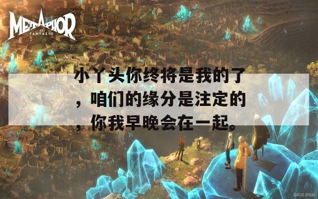 小丫头你终将是我的了，咱们的缘分是注定的，你我早晚会在一起。