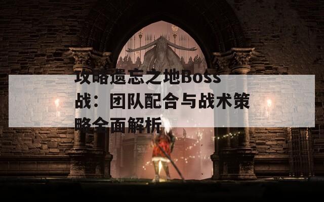 攻略遗忘之地Boss战：团队配合与战术策略全面解析