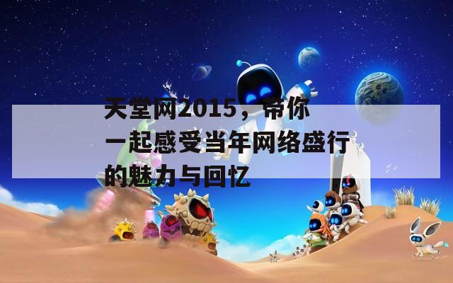 天堂网2015，带你一起感受当年网络盛行的魅力与回忆  第1张