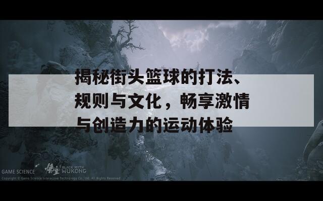 揭秘街头篮球的打法、规则与文化，畅享激情与创造力的运动体验