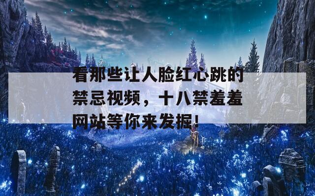 看那些让人脸红心跳的禁忌视频，十八禁羞羞网站等你来发掘！