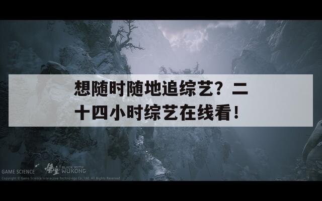 想随时随地追综艺？二十四小时综艺在线看！  第1张