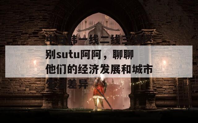 中日韩一线二线三线区别sutu阿阿，聊聊他们的经济发展和城市生活差异