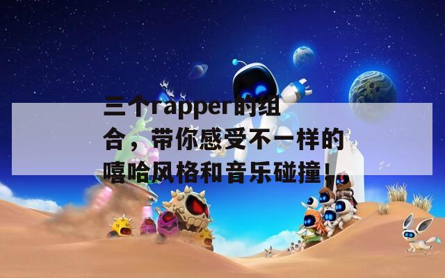 三个rapper的组合，带你感受不一样的嘻哈风格和音乐碰撞！