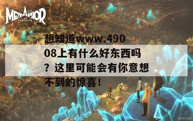 想知道www.49008上有什么好东西吗？这里可能会有你意想不到的惊喜！