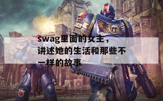 swag里面的女主，讲述她的生活和那些不一样的故事