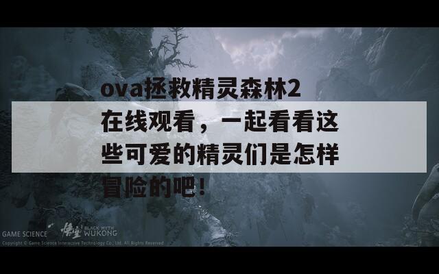 ova拯救精灵森林2在线观看，一起看看这些可爱的精灵们是怎样冒险的吧！