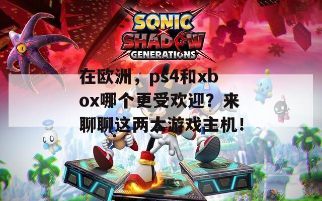 在欧洲，ps4和xbox哪个更受欢迎？来聊聊这两大游戏主机！