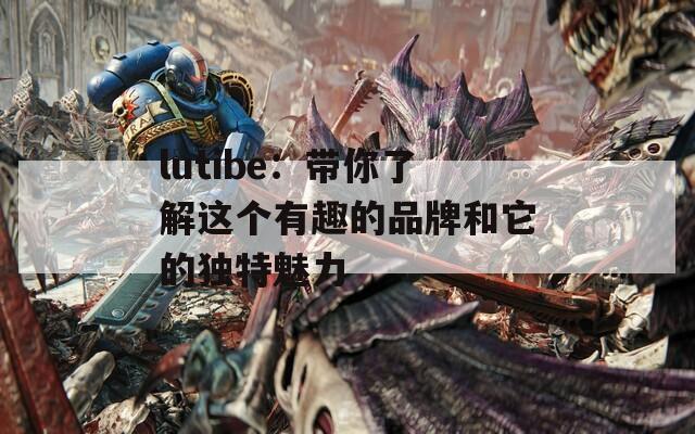 lutibe：带你了解这个有趣的品牌和它的独特魅力