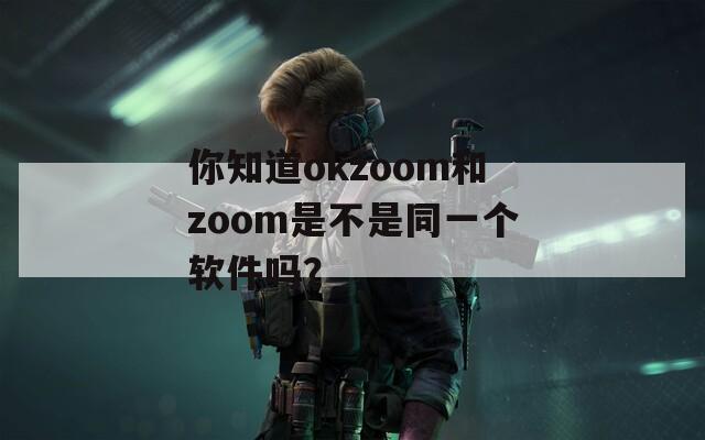 你知道okzoom和zoom是不是同一个软件吗？