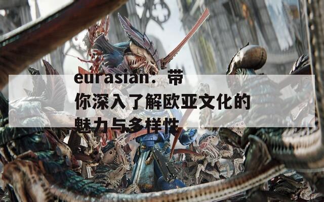 eurasian：带你深入了解欧亚文化的魅力与多样性