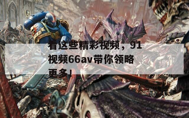 看这些精彩视频，91视频66av带你领略更多！