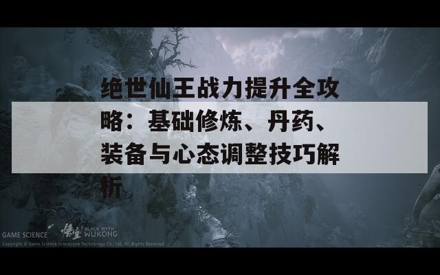 绝世仙王战力提升全攻略：基础修炼、丹药、装备与心态调整技巧解析