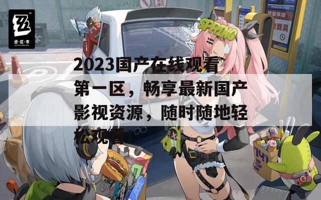 2023国产在线观看第一区，畅享最新国产影视资源，随时随地轻松观看！