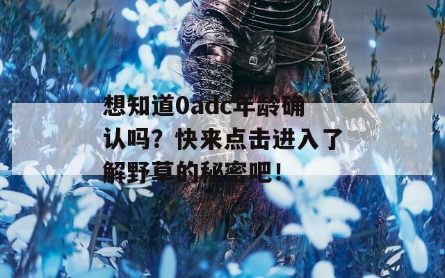 想知道0adc年龄确认吗？快来点击进入了解野草的秘密吧！