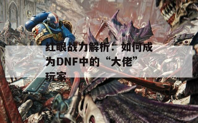 红眼战力解析：如何成为DNF中的“大佬”玩家