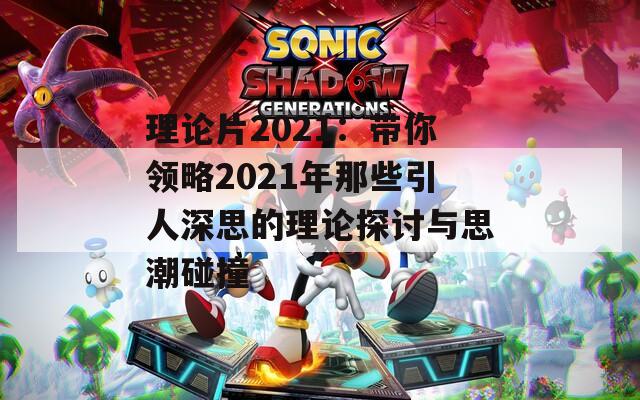 理论片2021：带你领略2021年那些引人深思的理论探讨与思潮碰撞