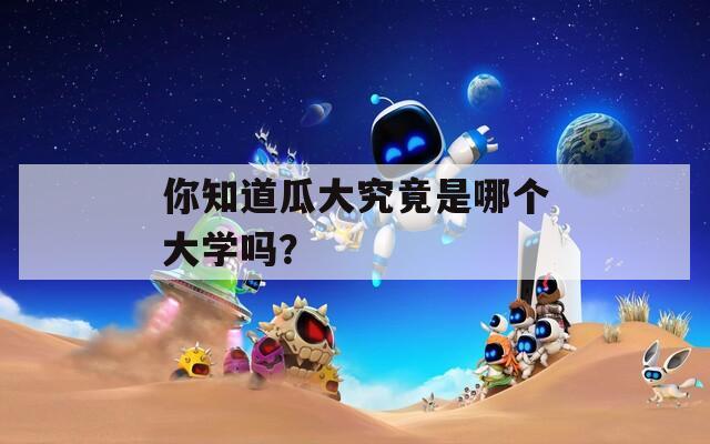 你知道瓜大究竟是哪个大学吗？  第1张