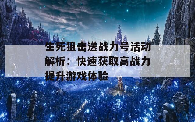 生死狙击送战力号活动解析：快速获取高战力提升游戏体验