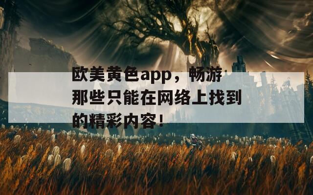 欧美黄色app，畅游那些只能在网络上找到的精彩内容！  第1张