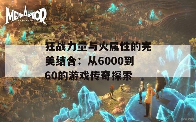 狂战力量与火属性的完美结合：从6000到60的游戏传奇探索