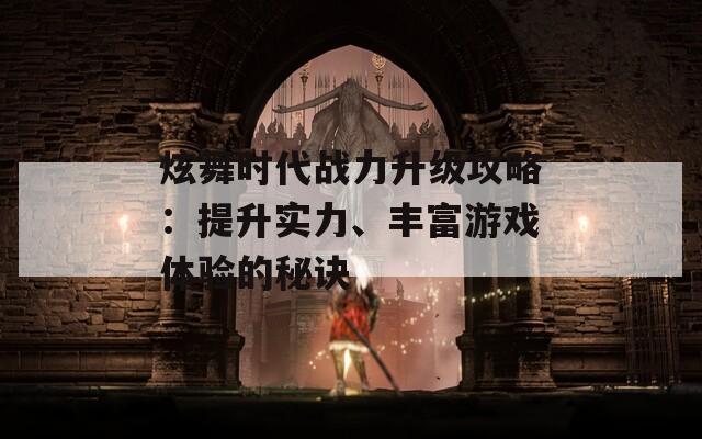 炫舞时代战力升级攻略：提升实力、丰富游戏体验的秘诀  第1张