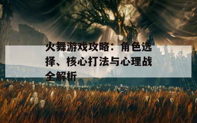 火舞游戏攻略：角色选择、核心打法与心理战全解析