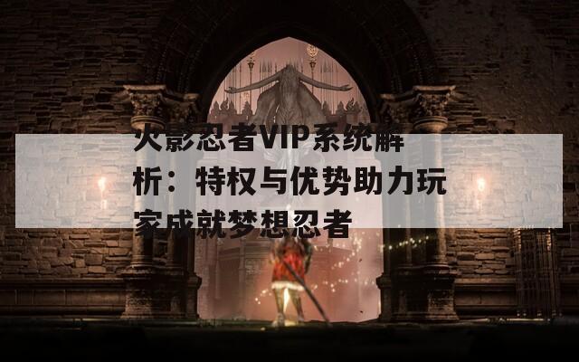 火影忍者VIP系统解析：特权与优势助力玩家成就梦想忍者