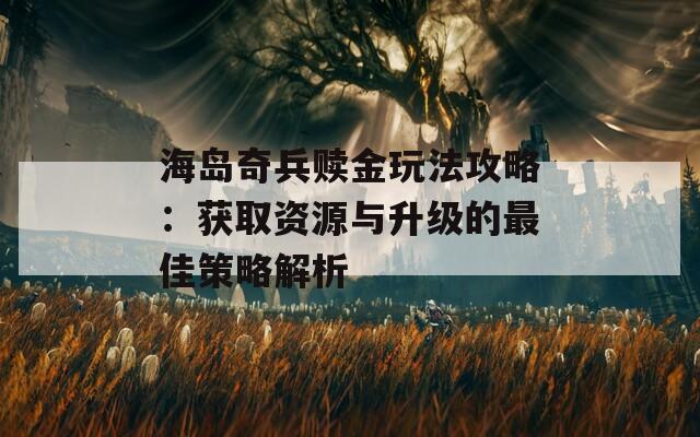 海岛奇兵赎金玩法攻略：获取资源与升级的最佳策略解析