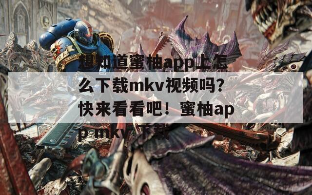 想知道蜜柚app上怎么下载mkv视频吗？快来看看吧！蜜柚app mkv 下载  第1张