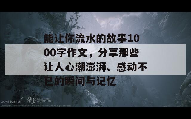 能让你流水的故事1000字作文，分享那些让人心潮澎湃、感动不已的瞬间与记忆