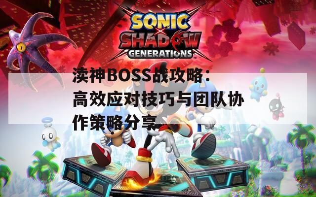 渎神BOSS战攻略：高效应对技巧与团队协作策略分享