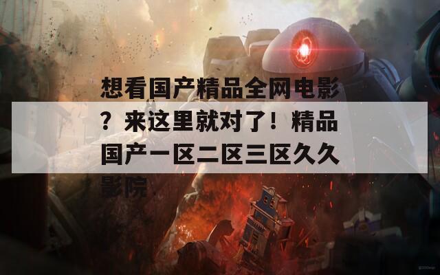 想看国产精品全网电影？来这里就对了！精品国产一区二区三区久久影院