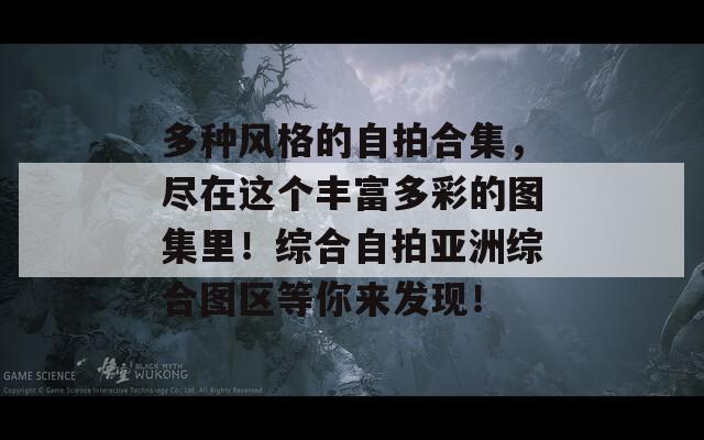 多种风格的自拍合集，尽在这个丰富多彩的图集里！综合自拍亚洲综合图区等你来发现！