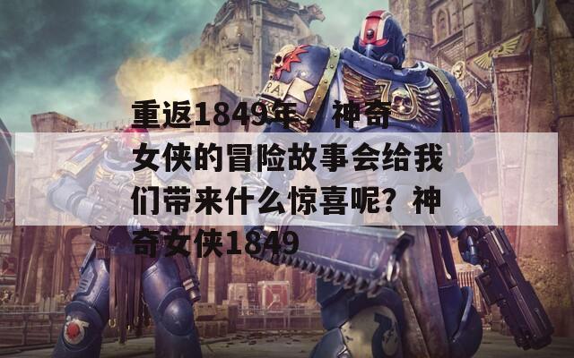 重返1849年，神奇女侠的冒险故事会给我们带来什么惊喜呢？神奇女侠1849