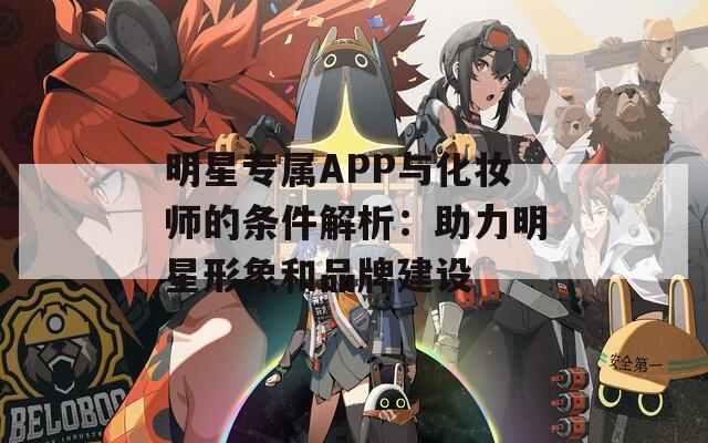 明星专属APP与化妆师的条件解析：助力明星形象和品牌建设