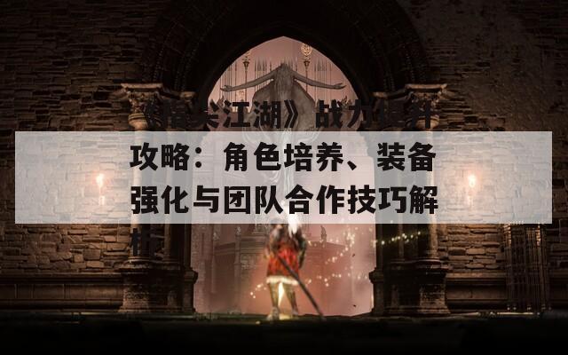 《指尖江湖》战力提升攻略：角色培养、装备强化与团队合作技巧解析  第1张