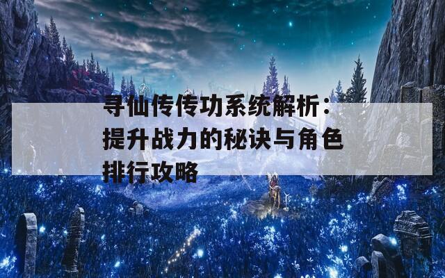 寻仙传传功系统解析：提升战力的秘诀与角色排行攻略