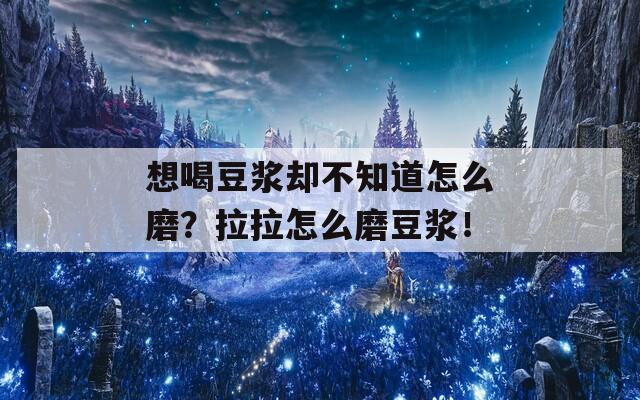 想喝豆浆却不知道怎么磨？拉拉怎么磨豆浆！