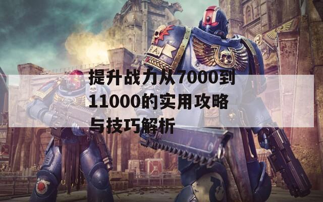 提升战力从7000到11000的实用攻略与技巧解析