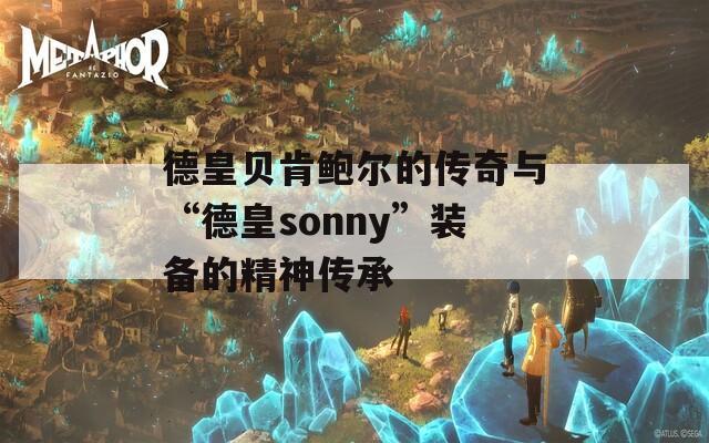 德皇贝肯鲍尔的传奇与“德皇sonny”装备的精神传承