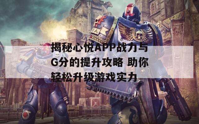 揭秘心悦APP战力与G分的提升攻略 助你轻松升级游戏实力