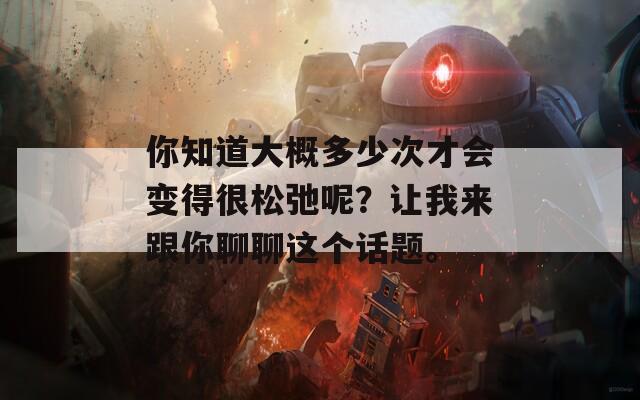 你知道大概多少次才会变得很松弛呢？让我来跟你聊聊这个话题。