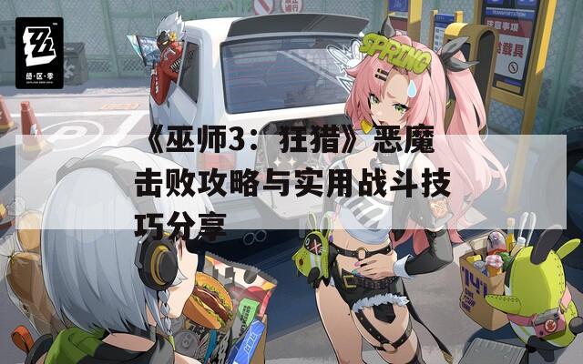 《巫师3：狂猎》恶魔击败攻略与实用战斗技巧分享  第1张