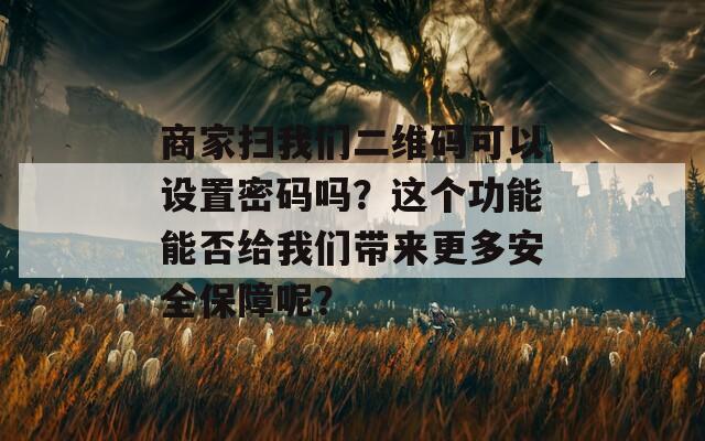 商家扫我们二维码可以设置密码吗？这个功能能否给我们带来更多安全保障呢？